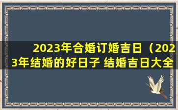 2023年合婚订婚吉日（2023年结婚的好日子 结婚吉日大全）